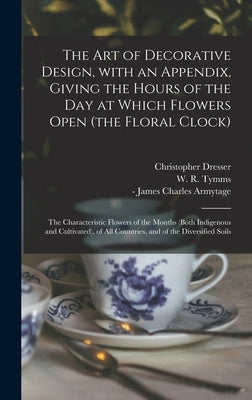 The Art of Decorative Design, With an Appendix, Giving the Hours of the Day at Which Flowers Open (the Floral Clock); the Characteristic Flowers of th by Dresser, Christopher