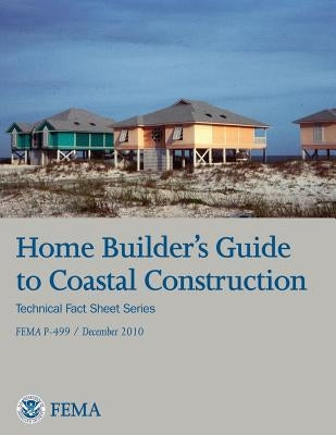 Home Builder's Guide to Coastal Construction (Technical Fact Sheet Series - FEMA P-499 / December 2010) by Agency, Federal Emergency Management