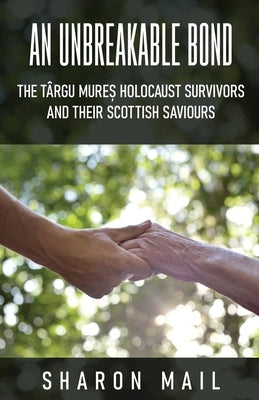 An Unbreakable Bond: The T?rgu Mureș Holocaust Survivors and their Scottish Saviours by Mail, Sharon