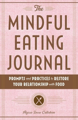 The Mindful Eating Journal: Prompts and Practices to Restore Your Relationship with Food by Callahan, Alyssa Snow