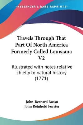 Travels Through That Part Of North America Formerly Called Louisiana V2: illustrated with notes relative chiefly to natural history (1771) by Bossu, John-Bernard