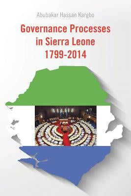 Governance Processes in Sierra Leone 1799-2014 by Kargbo, Abubakar Hassan