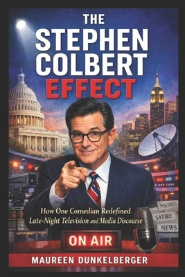 The Stephen Colbert Effect: How One Comedian Redefined Late-Night Television and Media Discourse by Dunkelberger, Maureen