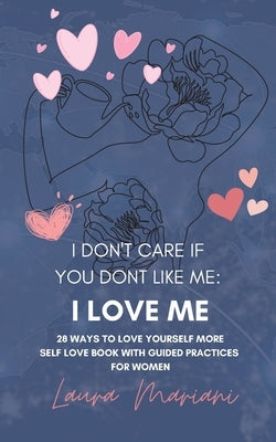 I don't care if you don't like me: I LOVE ME!: 28 Ways to Love Yourself More - A Self-love book with guided practices by Mariani, Laura