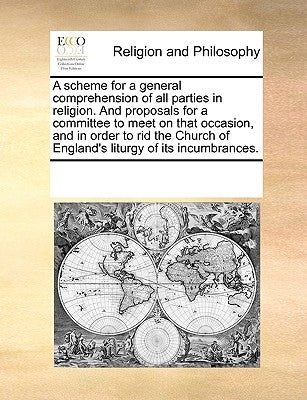 A Scheme for a General Comprehension of All Parties in Religion. and Proposals for a Committee to Meet on That Occasion, and in Order to Rid the Churc by Multiple Contributors
