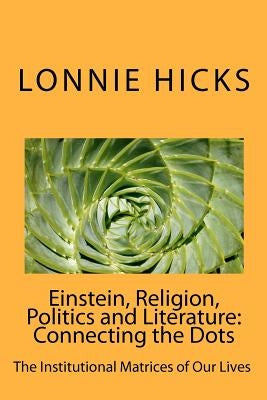 Einstein, Religion, Politics and Literature-Connecting the Dots: The Institutional Matrices of Our Lives by Hicks, Lonnie