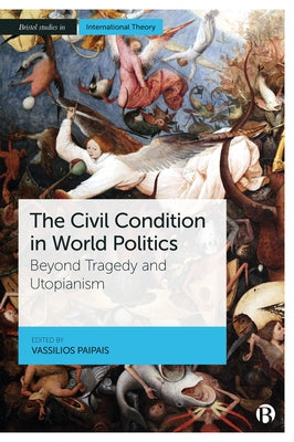 The Civil Condition in World Politics: Beyond Tragedy and Utopianism by Paipais, Vassilios
