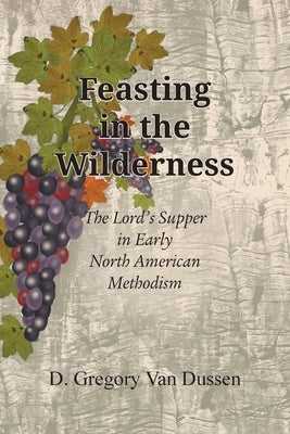 Feasting in the Wilderness, The Lord's Supper in Early North American Methodism by Van Dussen, D. Gregory