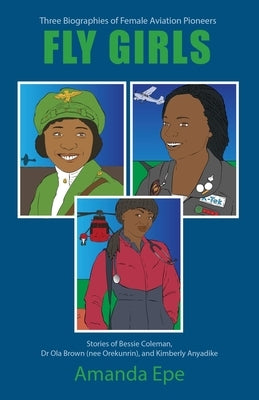 Fly Girls: Three Biographies of Female Aviation Pioneers: Stories of Bessie Coleman, Dr Ola Brown (nee Orekunrin), and Kimberly A by Epe, Amanda