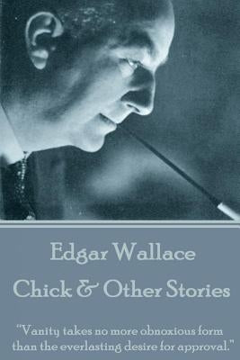Edgar Wallace - Chick & Other Stories: "Vanity takes no more obnoxious form than the everlasting desire for approval." by Wallace, Edgar