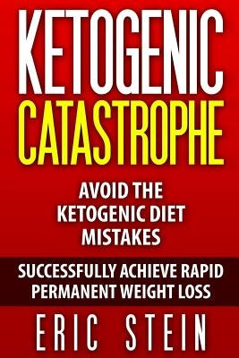 Ketogenic Catastrophe: Avoid The Ketogenic Diet Mistakes (and STAY in Ketosis!) by Stein, Eric