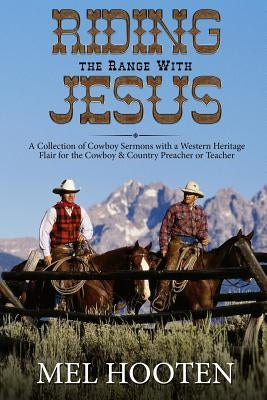 Riding the Range With Jesus: A Collection of Cowboy Sermons With a Western Flair for the Cowboy and Country Preacher or Teacher by Hooten, Mel
