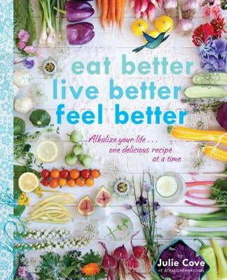 Eat Better, Live Better, Feel Better: Alkalize Your Life...One Delicious Recipe at a Time: A Cookbook by Cove, Julie