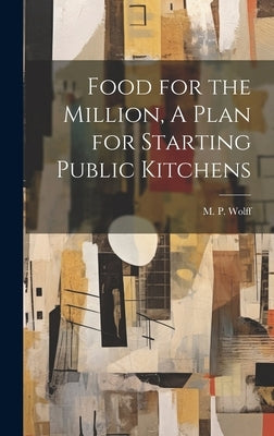 Food for the Million, A Plan for Starting Public Kitchens by Wolff, M. P.