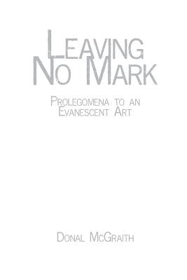 Leaving No Mark: Prolegomena to an Evanescent Art by McGraith, Donal