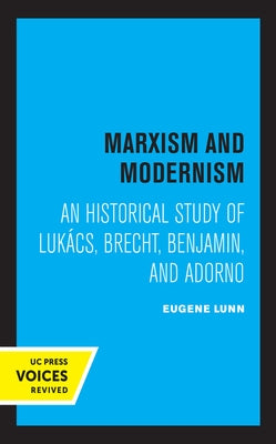 Marxism and Modernism: An Historical Study of Lukacs, Brecht, Benjamin, and Adorno by Lunn, Eugene
