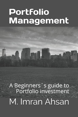 Portfolio Management: A Beginners`s guide to understand, manage and evaluate portfolio investment by Ahsan, M. Imran