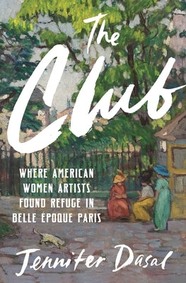 The Club: Where American Women Artists Found Refuge in Belle ?poque Paris by Dasal, Jennifer