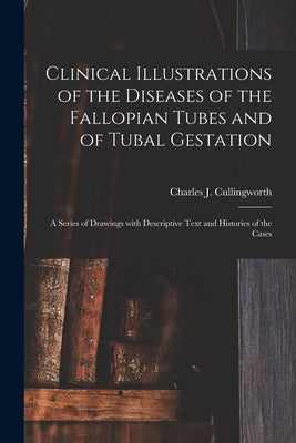 Clinical Illustrations of the Diseases of the Fallopian Tubes and of Tubal Gestation: a Series of Drawings With Descriptive Text and Histories of the by Cullingworth, Charles J. (Charles Jam