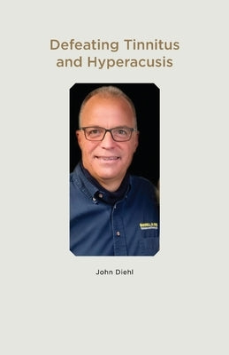 Defeating Tinnitus and Hyperacusis by Diehl, John