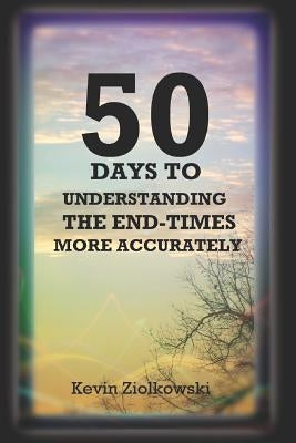 50 Days to Understanding the End-Times More Accurately by Ziolkowski, Kevin