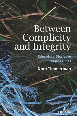 Between Complicity and Integrity: Educators' Stories in Tangled Times by Timmerman, Nora