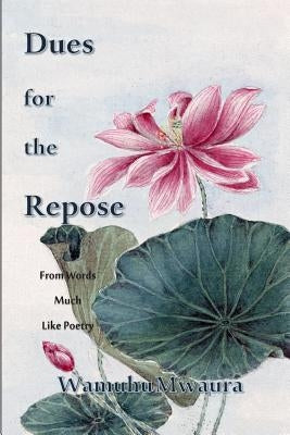 Dues for the Repose: From Words Much Like Poetry by Mwaura, Wamuhu