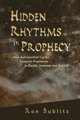 Hidden Rhythms in Prophecy: How Astronomical Cycles Interpret Prophecies in Daniel, Jeremiah and Ezekiel by Bublitz, Ron