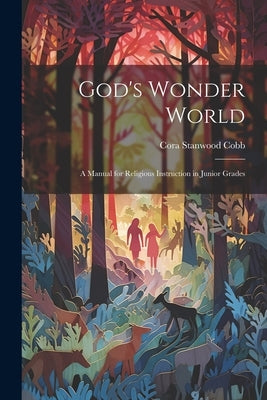God's Wonder World: A Manual for Religious Instruction in Junior Grades by Cobb, Cora Stanwood