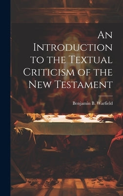 An Introduction to the Textual Criticism of the New Testament by Warfield, Benjamin B.