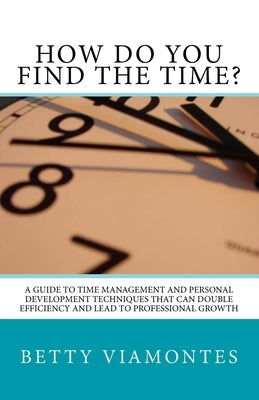 How Do You Find The Time?: A Guide To Time Management And Personal Development Techniques That Can Double Efficiency And Lead To Professional Gro by Viamontes, Betty
