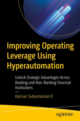 Improving Operating Leverage Using Hyperautomation: Unlock Strategic Advantages Across Banking and Non-Banking Financial Institutions by Subramanian R., Kannan