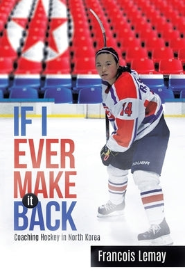 If I Ever Make it Back: Coaching Hockey in North Korea by Lemay, Francois