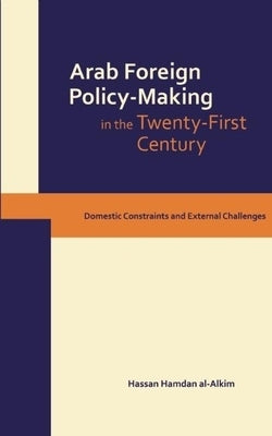 Dynamics of Arab Foreign Policy-Making in the Twenty-First Century: Domestic Constraints and External Challenges by Al-Alkim, Hassan Hamdan