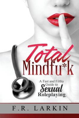 Total Mindfu*k: A Fast and Filthy Guide to Sexual Roleplaying by Larkin, F. R.