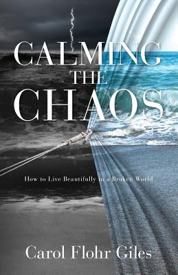 Calming The Chaos: How To Live Beautifully In A Broken World by Flohr Giles, Carol