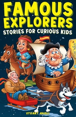 Famous Explorers Stories for Curious Kids: Inspiring Tales of Daring Expeditions and Discoveries That Changed the World by Akoli, Stuart