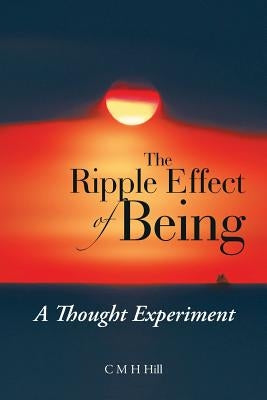 The Ripple Effect of Being: A Thought Experiment by Hill, C. M. H.