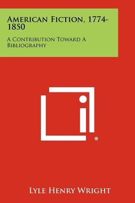 American Fiction, 1774-1850: A Contribution Toward a Bibliography by Wright, Lyle Henry