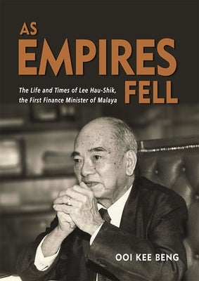 As Empires Fell: The Life and Times of Lee Hau-Shik, the First Finance Minister of Malaya by Beng, Ooi Kee