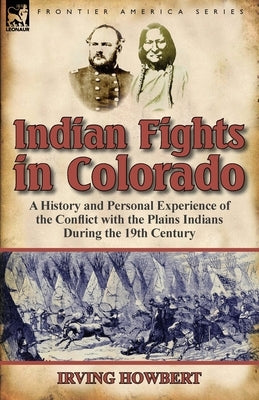 Indian Fights in Colorado: a History and Personal Experience of the Conflict with the Plains Indians During the 19th Century by Howbert, Irving