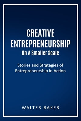 Creative Entrepreneurship On A Smaller Scale: Stories and Strategies of Entrepreneurship in Action by Baker, Walter
