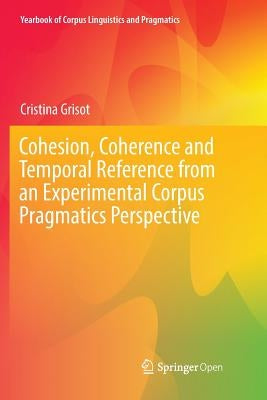 Cohesion, Coherence and Temporal Reference from an Experimental Corpus Pragmatics Perspective by Grisot, Cristina