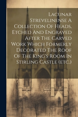 Lacunar Strevelinense A Collection Of Heads, Etched And Engraved After The Carved Work Which Formerly Decorated The Roof Of The King's Room In Stirlin by Anonymous