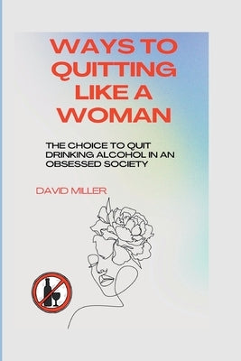 Ways to quitting like a woman: The choice to quit drinking alcohol in an obsessed society by Miller, David