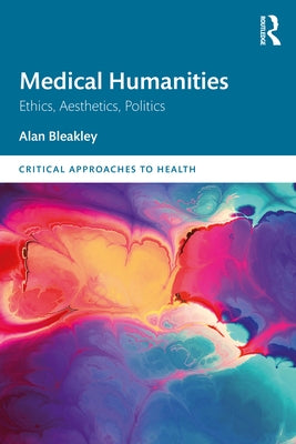 Medical Humanities: Ethics, Aesthetics, Politics by Bleakley, Alan