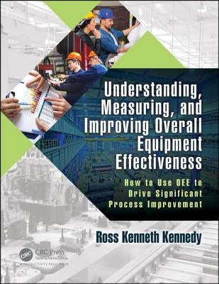 Understanding, Measuring, and Improving Overall Equipment Effectiveness: How to Use Oee to Drive Significant Process Improvement by Kennedy, Ross Kenneth