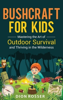 Bushcraft for Kids: Mastering the Art of Outdoor Survival and Thriving in the Wilderness by Rosser, Dion