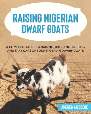 Raising Nigerian Dwarf Goats: A complete Guide to Learn How to Raise Nigerian Dwarf Goats by McDeere, Andrew
