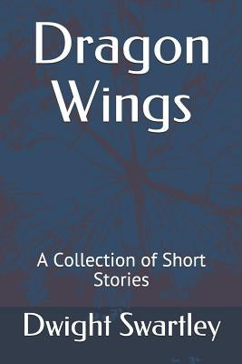 Dragon Wings: A Collection of Short Stories by Swartley, Dwight